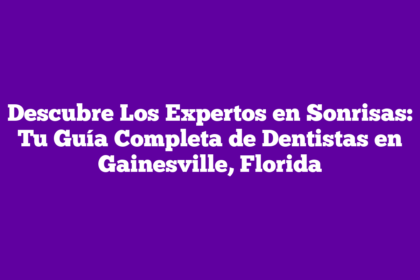 Descubre Los Expertos en Sonrisas: Tu Guía Completa de Dentistas en Gainesville, Florida