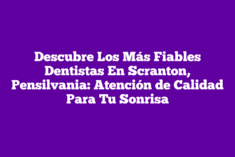 Descubre Los Más Fiables Dentistas En Scranton, Pensilvania: Atención de Calidad Para Tu Sonrisa