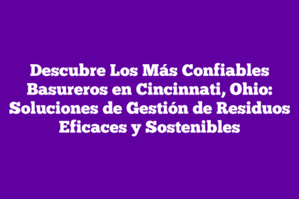 Descubre Los Más Confiables Basureros en Cincinnati, Ohio: Soluciones de Gestión de Residuos Eficaces y Sostenibles
