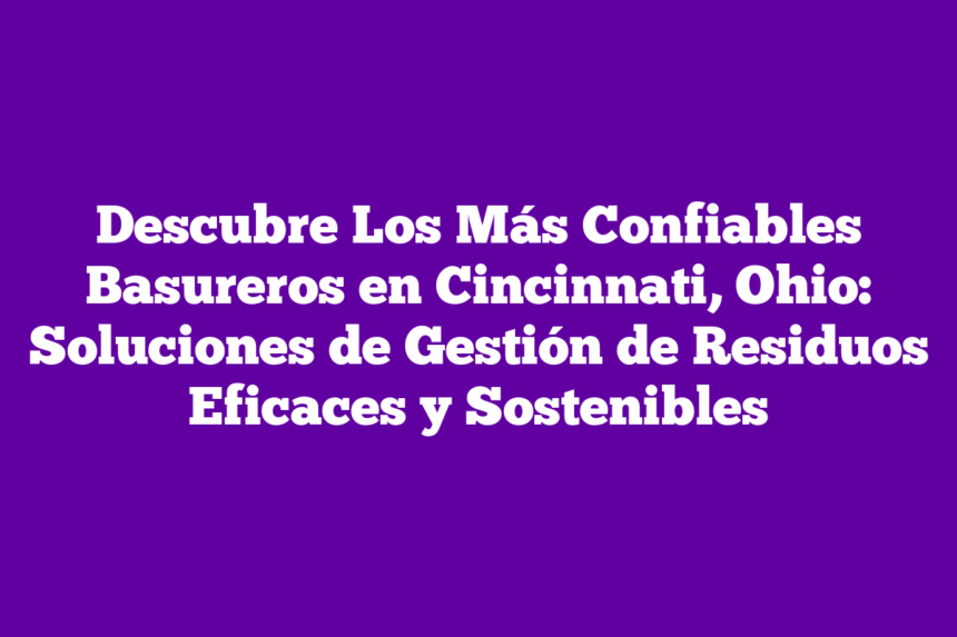 Descubre Los Más Confiables Basureros en Cincinnati, Ohio: Soluciones de Gestión de Residuos Eficaces y Sostenibles