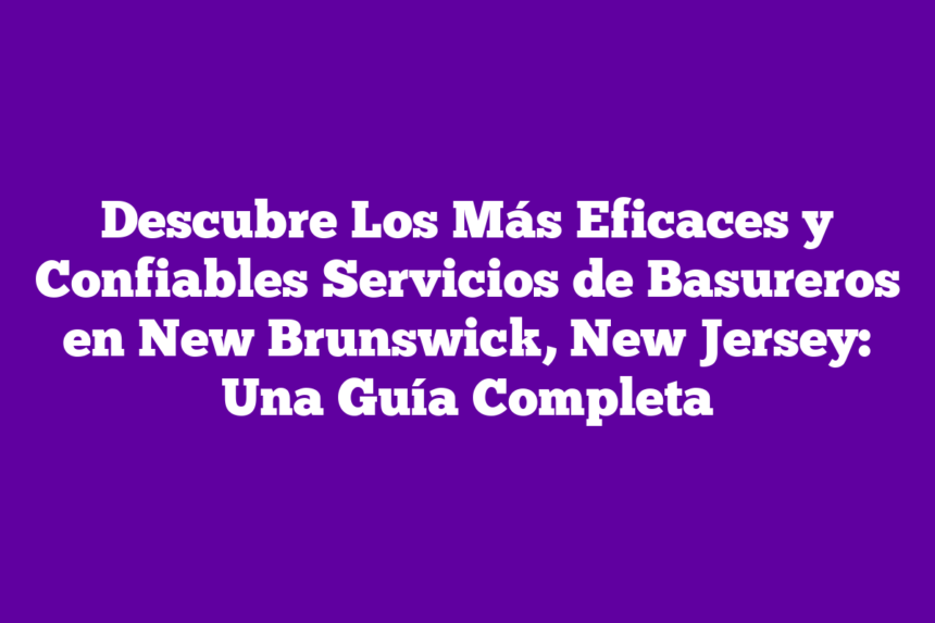 Descubre Los Más Eficaces y Confiables Servicios de Basureros en New Brunswick, New Jersey: Una Guía Completa
