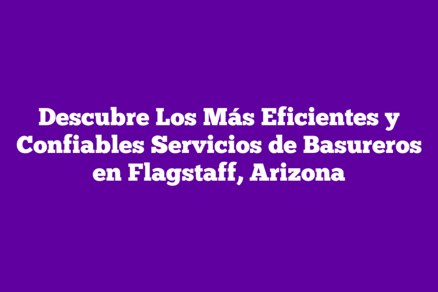 Descubre Los Más Eficientes y Confiables Servicios de Basureros en Flagstaff, Arizona