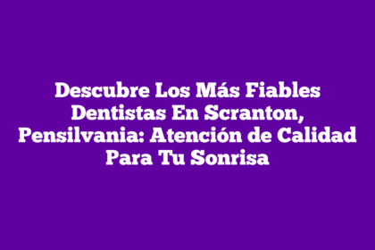 Descubre Los Más Fiables Dentistas En Scranton, Pensilvania: Atención de Calidad Para Tu Sonrisa