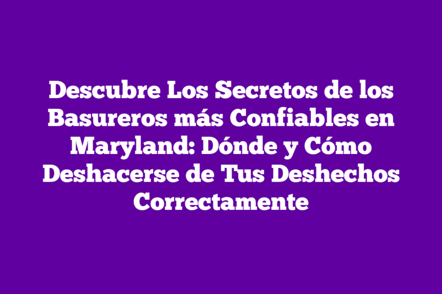 Descubre Los Secretos de los Basureros más Confiables en Maryland: Dónde y Cómo Deshacerse de Tus Deshechos Correctamente