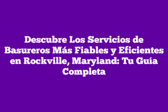 Descubre Los Servicios de Basureros Más Fiables y Eficientes en Rockville, Maryland: Tu Guía Completa
