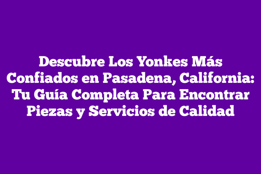 Imagen de Descubre Los Yonkes Más Confiados en Pasadena, California: Tu Guía Completa Para Encontrar Piezas y Servicios de Calidad Descubre Los Yonkes Más Confiados en Pasadena, California: Tu Guía Completa Para Encontrar Piezas y Servicios de Calidad