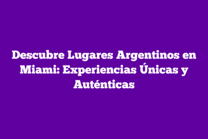 Descubre Lugares Argentinos en Miami: Experiencias Únicas y Auténticas