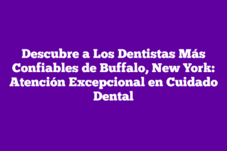 Descubre a Los Dentistas Más Confiables de Buffalo, New York: Atención Excepcional en Cuidado Dental