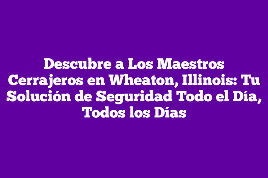 Descubre a Los Maestros Cerrajeros en Wheaton, Illinois: Tu Solución de Seguridad Todo el Día, Todos los Días