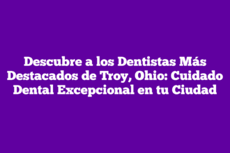 Descubre a los Dentistas Más Destacados de Troy, Ohio: Cuidado Dental Excepcional en tu Ciudad