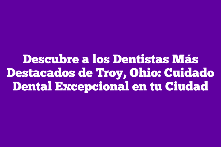 Imagen de Descubre a los Dentistas Más Destacados de Troy, Ohio: Cuidado Dental Excepcional en tu Ciudad Descubre a los Dentistas Más Destacados de Troy, Ohio: Cuidado Dental Excepcional en tu Ciudad