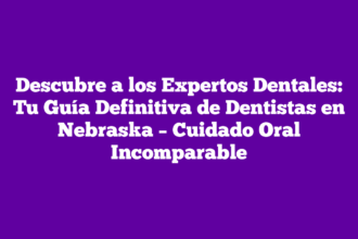 Descubre a los Expertos Dentales: Tu Guía Definitiva de Dentistas en Nebraska – Cuidado Oral Incomparable
