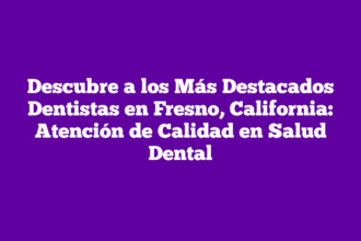 Descubre a los Más Destacados Dentistas en Fresno, California: Atención de Calidad en Salud Dental