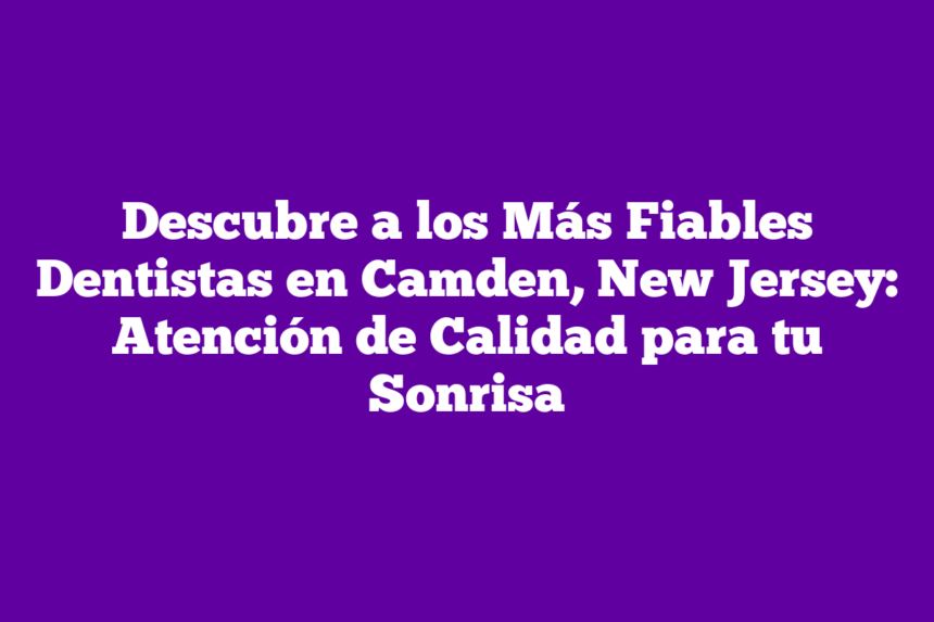 Imagen de Descubre a los Más Fiables Dentistas en Camden, New Jersey: Atención de Calidad para tu Sonrisa Descubre a los Más Fiables Dentistas en Camden, New Jersey: Atención de Calidad para tu Sonrisa