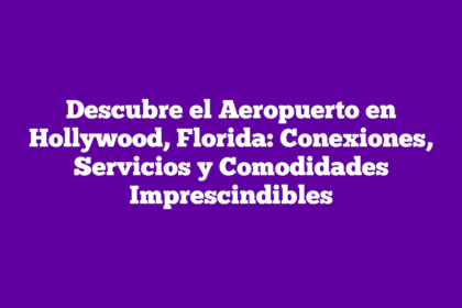 Descubre el Aeropuerto en Hollywood, Florida: Conexiones, Servicios y Comodidades Imprescindibles