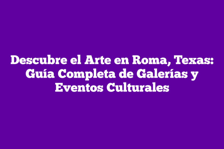 Descubre el Arte en Roma, Texas: Guía Completa de Galerías y Eventos Culturales