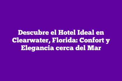 Descubre el Hotel Ideal en Clearwater, Florida: Confort y Elegancia cerca del Mar