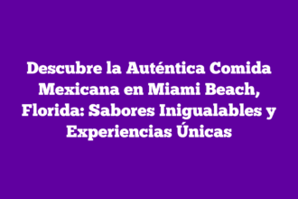 Descubre la Auténtica Comida Mexicana en Miami Beach, Florida: Sabores Inigualables y Experiencias Únicas