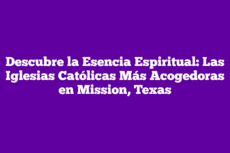 Descubre la Esencia Espiritual: Las Iglesias Católicas Más Acogedoras en Mission, Texas