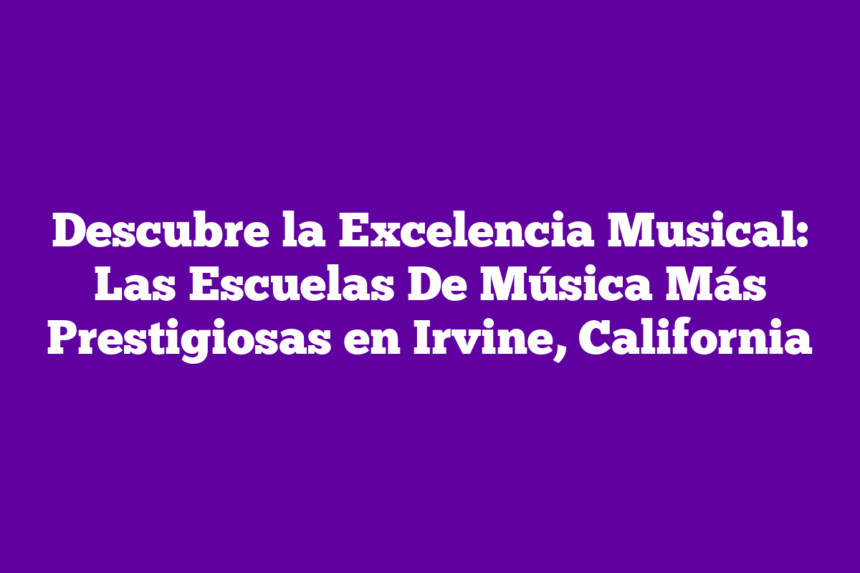 Descubre la Excelencia Musical: Las Escuelas De Música Más Prestigiosas en Irvine, California