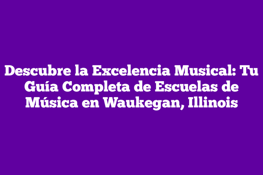 Descubre la Excelencia Musical: Tu Guía Completa de Escuelas de Música en Waukegan, Illinois