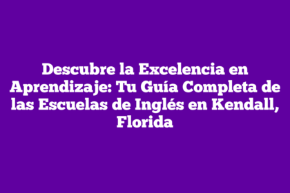 Descubre la Excelencia en Aprendizaje: Tu Guía Completa de las Escuelas de Inglés en Kendall, Florida