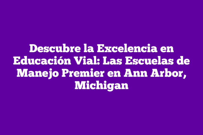 Descubre la Excelencia en Educación Vial: Las Escuelas de Manejo Premier en Ann Arbor, Michigan