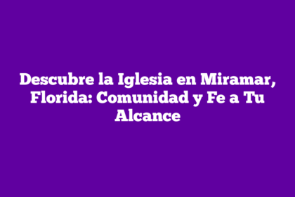 Descubre la Iglesia en Miramar, Florida: Comunidad y Fe a Tu Alcance