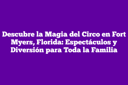 Descubre la Magia del Circo en Fort Myers, Florida: Espectáculos y Diversión para Toda la Familia