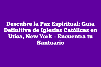 Descubre la Paz Espiritual: Guía Definitiva de Iglesias Católicas en Utica, New York – Encuentra tu Santuario