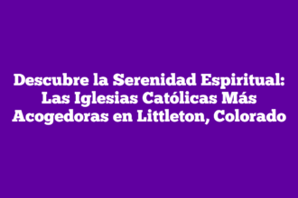 Descubre la Serenidad Espiritual: Las Iglesias Católicas Más Acogedoras en Littleton, Colorado