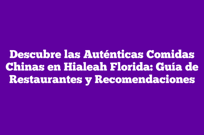 Descubre las Auténticas Comidas Chinas en Hialeah Florida: Guía de Restaurantes y Recomendaciones