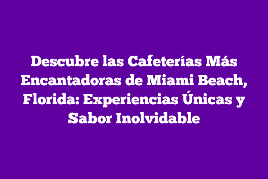 Descubre las Cafeterías Más Encantadoras de Miami Beach, Florida: Experiencias Únicas y Sabor Inolvidable