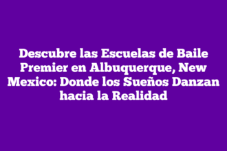 Descubre las Escuelas de Baile Premier en Albuquerque, New Mexico: Donde los Sueños Danzan hacia la Realidad