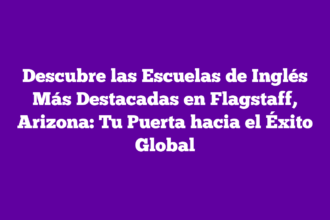 Descubre las Escuelas de Inglés Más Destacadas en Flagstaff, Arizona: Tu Puerta hacia el Éxito Global