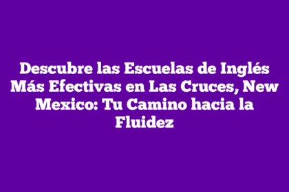 Descubre las Escuelas de Inglés Más Efectivas en Las Cruces, New Mexico: Tu Camino hacia la Fluidez