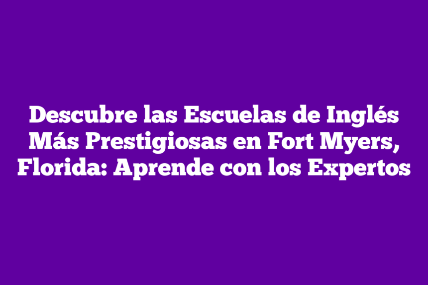 Descubre las Escuelas de Inglés Más Prestigiosas en Fort Myers, Florida: Aprende con los Expertos