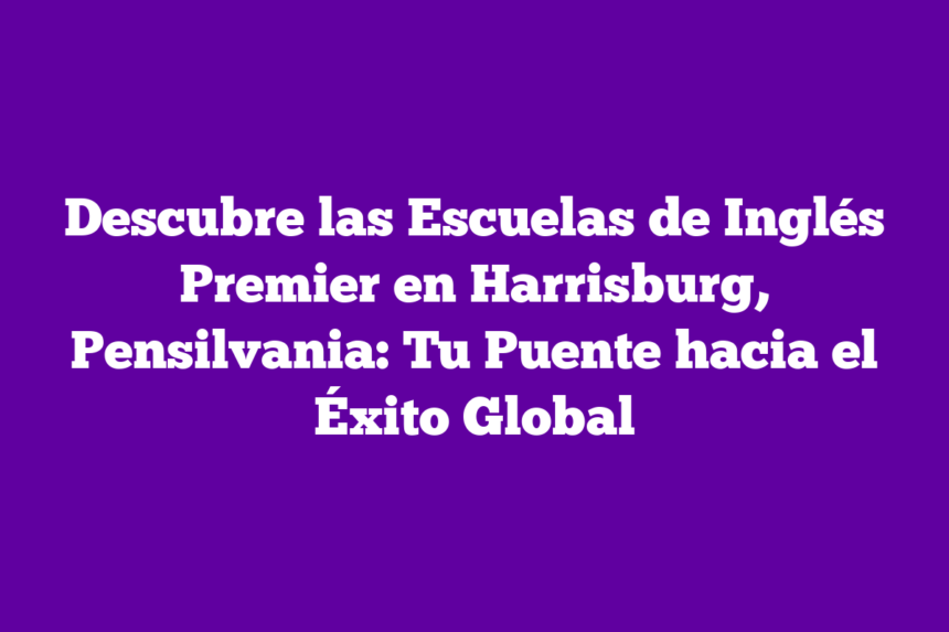 Descubre las Escuelas de Inglés Premier en Harrisburg, Pensilvania: Tu Puente hacia el Éxito Global
