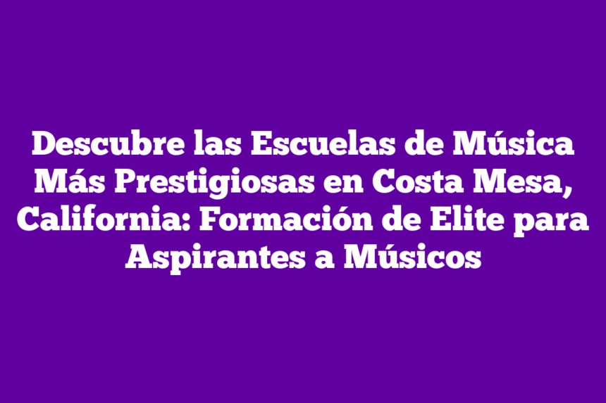 Descubre las Escuelas de Música Más Prestigiosas en Costa Mesa, California: Formación de Elite para Aspirantes a Músicos