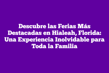 Descubre las Ferias Más Destacadas en Hialeah, Florida: Una Experiencia Inolvidable para Toda la Familia