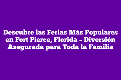 Descubre las Ferias Más Populares en Fort Pierce, Florida – Diversión Asegurada para Toda la Familia