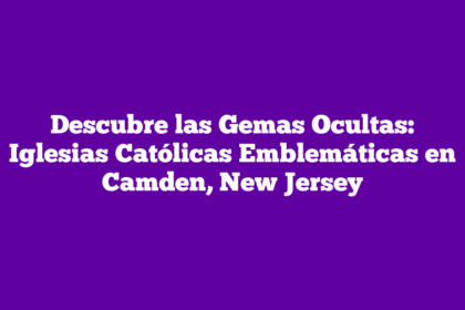 Descubre las Gemas Ocultas: Iglesias Católicas Emblemáticas en Camden, New Jersey