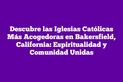 Descubre las Iglesias Católicas Más Acogedoras en Bakersfield, California: Espiritualidad y Comunidad Unidas
