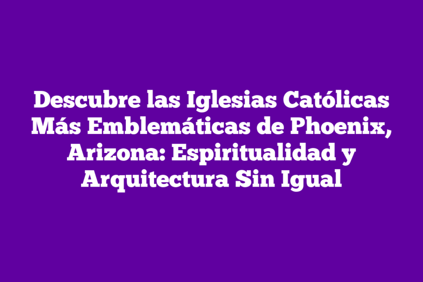 Descubre las Iglesias Católicas Más Emblemáticas de Phoenix, Arizona: Espiritualidad y Arquitectura Sin Igual