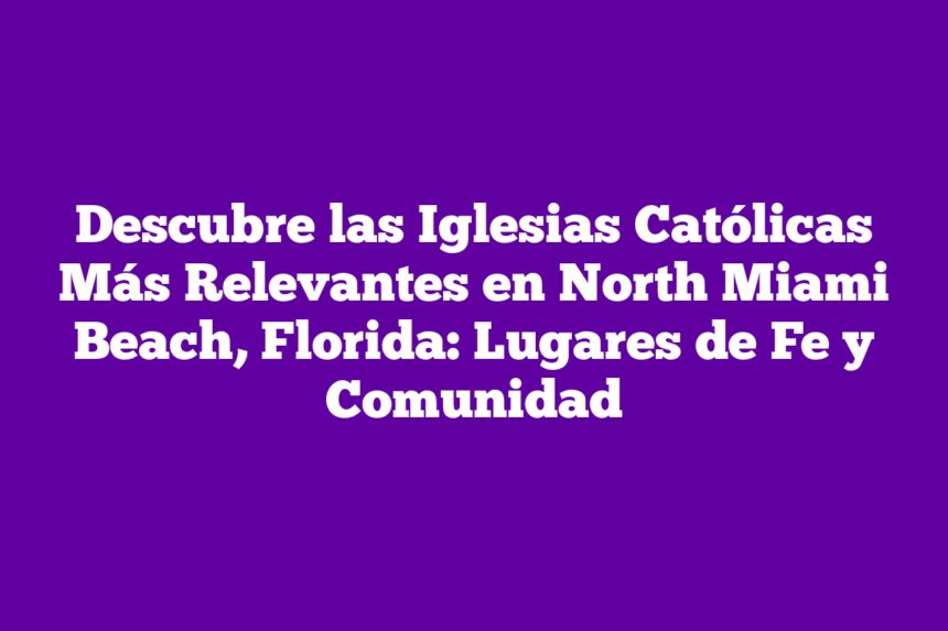 Descubre las Iglesias Católicas Más Relevantes en North Miami Beach, Florida: Lugares de Fe y Comunidad
