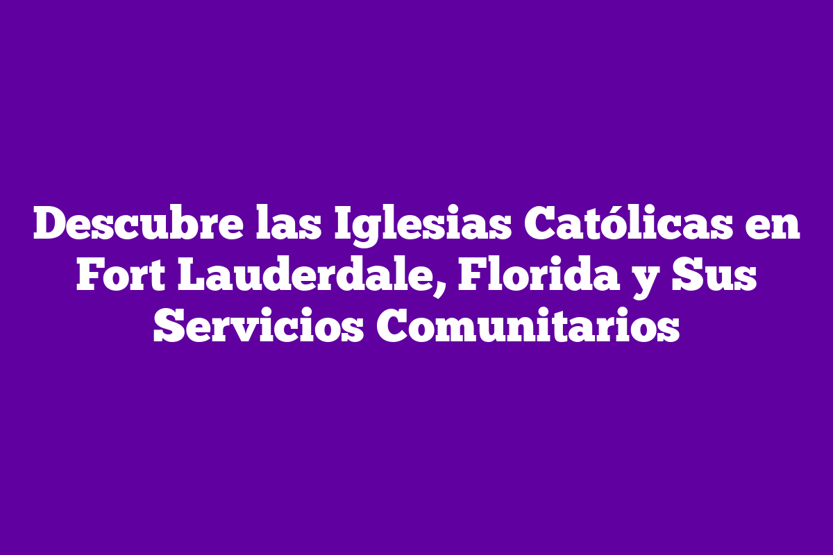 Descubre las Iglesias Católicas en Fort Lauderdale, Florida y Sus