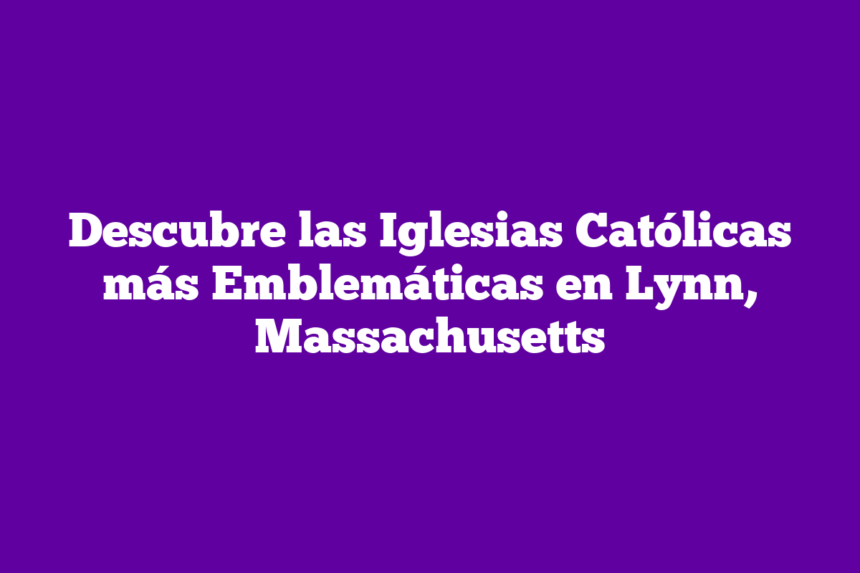 Descubre las Iglesias Católicas más Emblemáticas en Lynn, Massachusetts