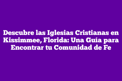Descubre las Iglesias Cristianas en Kissimmee, Florida: Una Guía para Encontrar tu Comunidad de Fe