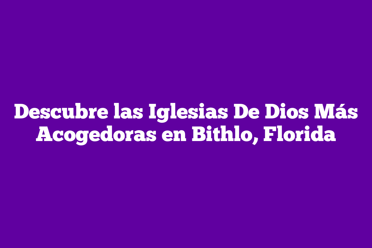 Descubre las Iglesias De Dios Más Acogedoras en Bithlo, Florida