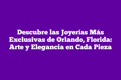 Descubre las Joyerías Más Exclusivas de Orlando, Florida: Arte y Elegancia en Cada Pieza